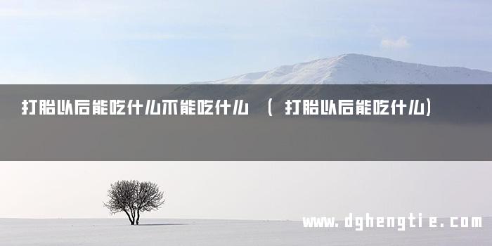 打胎以后能吃什么不能吃什么 (打胎以后能吃什么)
